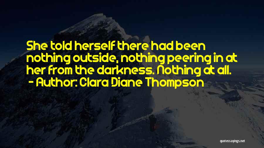 Clara Diane Thompson Quotes: She Told Herself There Had Been Nothing Outside, Nothing Peering In At Her From The Darkness. Nothing At All.