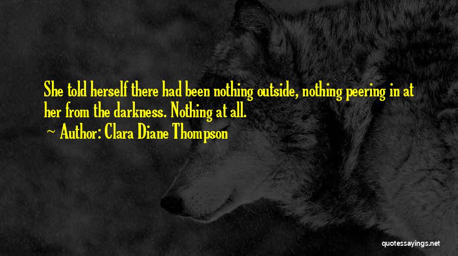 Clara Diane Thompson Quotes: She Told Herself There Had Been Nothing Outside, Nothing Peering In At Her From The Darkness. Nothing At All.