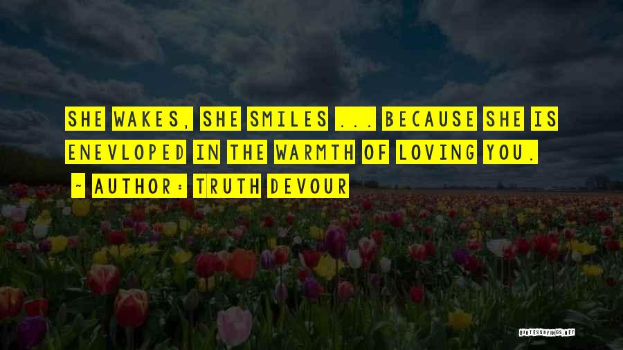 Truth Devour Quotes: She Wakes, She Smiles ... Because She Is Enevloped In The Warmth Of Loving You.