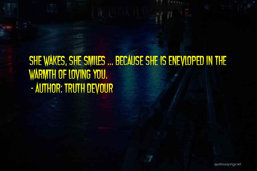 Truth Devour Quotes: She Wakes, She Smiles ... Because She Is Enevloped In The Warmth Of Loving You.