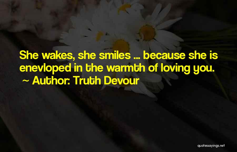 Truth Devour Quotes: She Wakes, She Smiles ... Because She Is Enevloped In The Warmth Of Loving You.