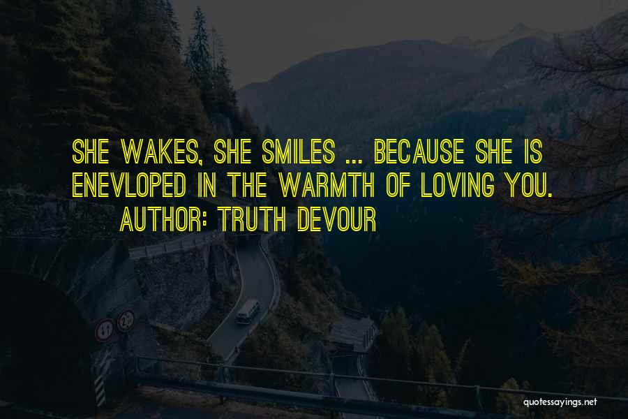 Truth Devour Quotes: She Wakes, She Smiles ... Because She Is Enevloped In The Warmth Of Loving You.