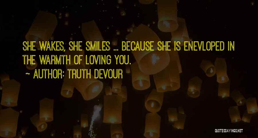 Truth Devour Quotes: She Wakes, She Smiles ... Because She Is Enevloped In The Warmth Of Loving You.