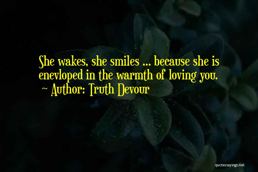 Truth Devour Quotes: She Wakes, She Smiles ... Because She Is Enevloped In The Warmth Of Loving You.