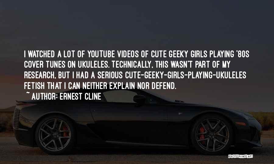 Ernest Cline Quotes: I Watched A Lot Of Youtube Videos Of Cute Geeky Girls Playing '80s Cover Tunes On Ukuleles. Technically, This Wasn't