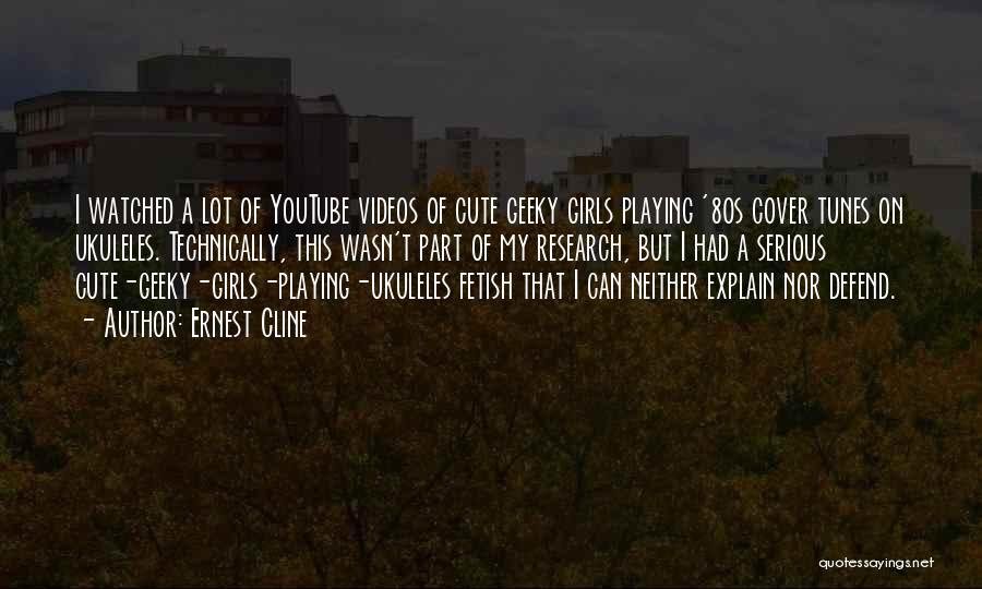 Ernest Cline Quotes: I Watched A Lot Of Youtube Videos Of Cute Geeky Girls Playing '80s Cover Tunes On Ukuleles. Technically, This Wasn't