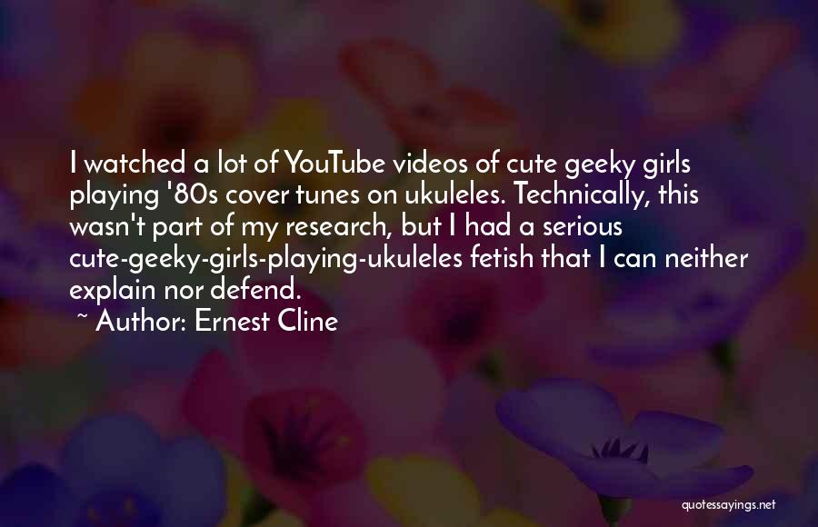 Ernest Cline Quotes: I Watched A Lot Of Youtube Videos Of Cute Geeky Girls Playing '80s Cover Tunes On Ukuleles. Technically, This Wasn't