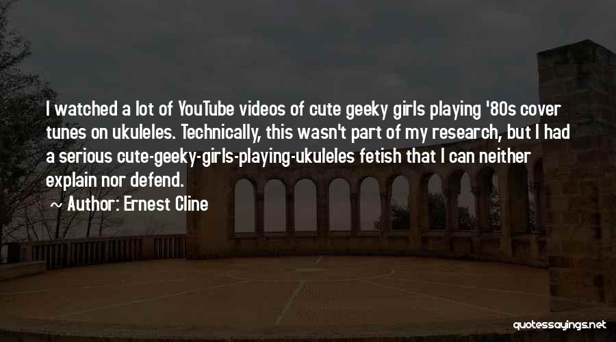 Ernest Cline Quotes: I Watched A Lot Of Youtube Videos Of Cute Geeky Girls Playing '80s Cover Tunes On Ukuleles. Technically, This Wasn't