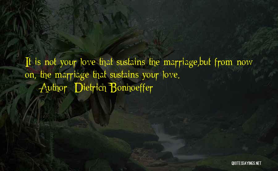 Dietrich Bonhoeffer Quotes: It Is Not Your Love That Sustains The Marriage,but From Now On, The Marriage That Sustains Your Love.