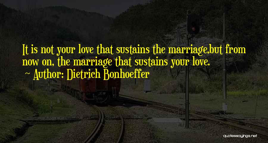 Dietrich Bonhoeffer Quotes: It Is Not Your Love That Sustains The Marriage,but From Now On, The Marriage That Sustains Your Love.