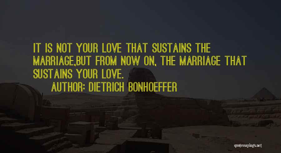 Dietrich Bonhoeffer Quotes: It Is Not Your Love That Sustains The Marriage,but From Now On, The Marriage That Sustains Your Love.