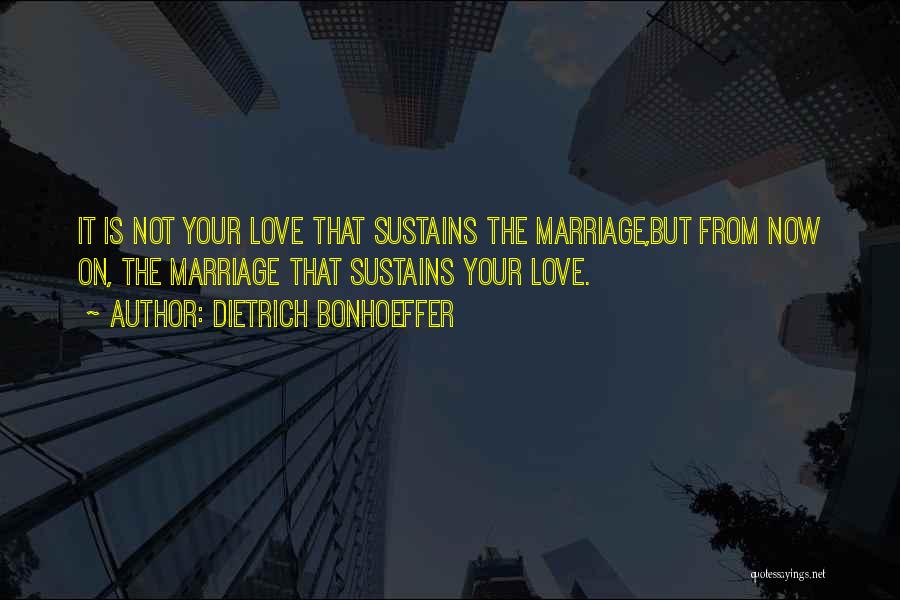 Dietrich Bonhoeffer Quotes: It Is Not Your Love That Sustains The Marriage,but From Now On, The Marriage That Sustains Your Love.