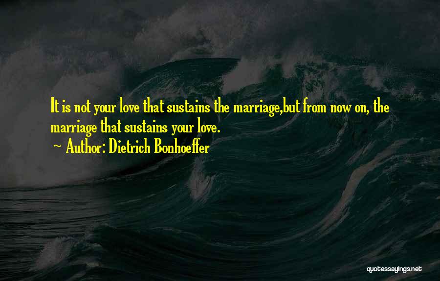 Dietrich Bonhoeffer Quotes: It Is Not Your Love That Sustains The Marriage,but From Now On, The Marriage That Sustains Your Love.