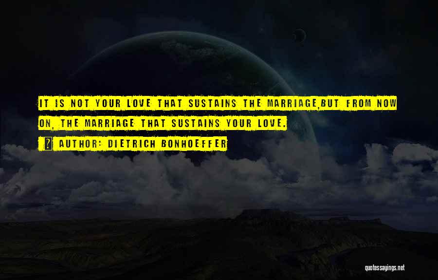 Dietrich Bonhoeffer Quotes: It Is Not Your Love That Sustains The Marriage,but From Now On, The Marriage That Sustains Your Love.