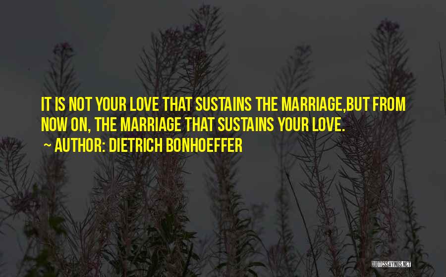 Dietrich Bonhoeffer Quotes: It Is Not Your Love That Sustains The Marriage,but From Now On, The Marriage That Sustains Your Love.