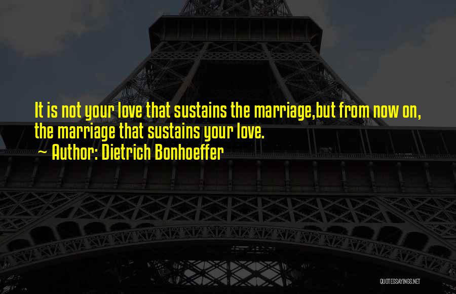 Dietrich Bonhoeffer Quotes: It Is Not Your Love That Sustains The Marriage,but From Now On, The Marriage That Sustains Your Love.