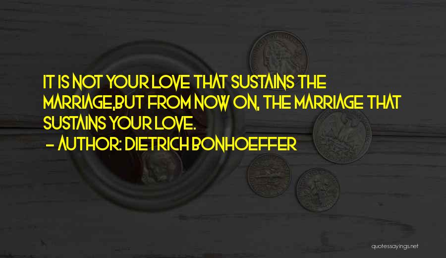 Dietrich Bonhoeffer Quotes: It Is Not Your Love That Sustains The Marriage,but From Now On, The Marriage That Sustains Your Love.