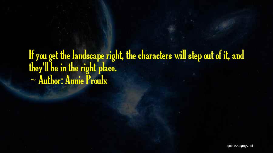 Annie Proulx Quotes: If You Get The Landscape Right, The Characters Will Step Out Of It, And They'll Be In The Right Place.