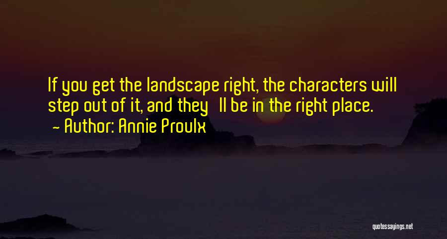 Annie Proulx Quotes: If You Get The Landscape Right, The Characters Will Step Out Of It, And They'll Be In The Right Place.