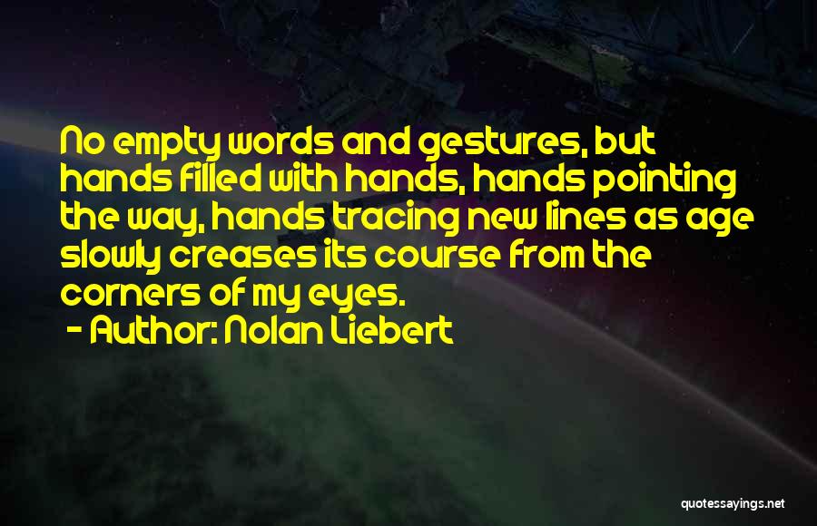 Nolan Liebert Quotes: No Empty Words And Gestures, But Hands Filled With Hands, Hands Pointing The Way, Hands Tracing New Lines As Age