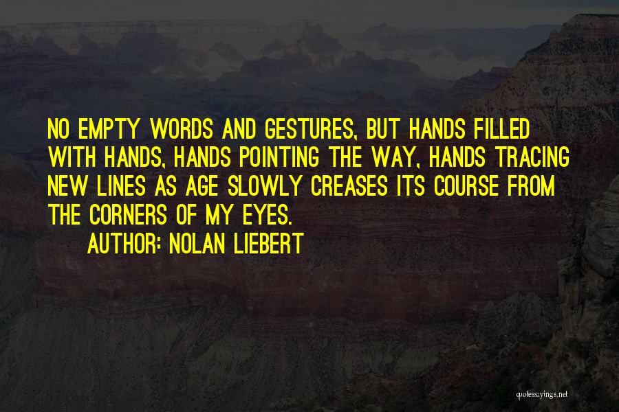 Nolan Liebert Quotes: No Empty Words And Gestures, But Hands Filled With Hands, Hands Pointing The Way, Hands Tracing New Lines As Age