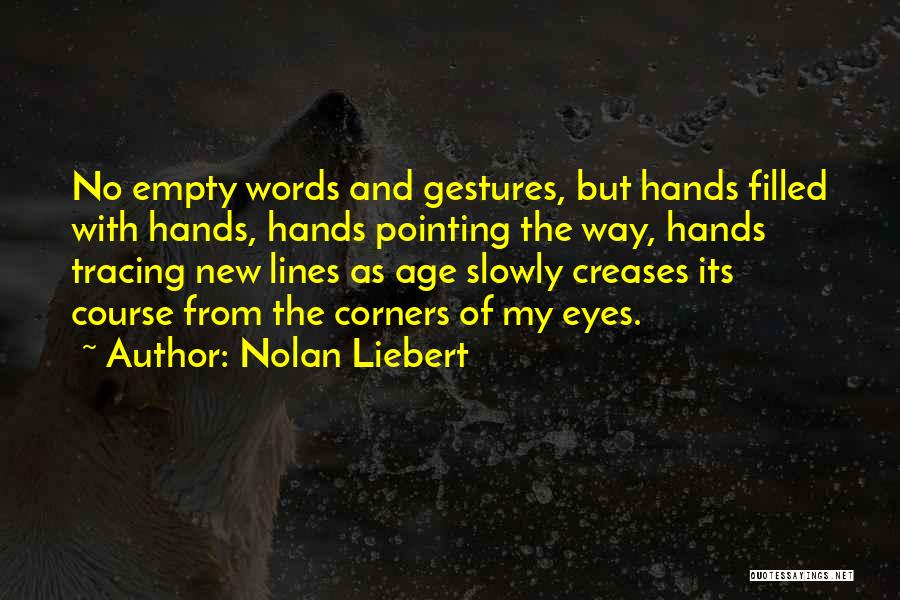 Nolan Liebert Quotes: No Empty Words And Gestures, But Hands Filled With Hands, Hands Pointing The Way, Hands Tracing New Lines As Age