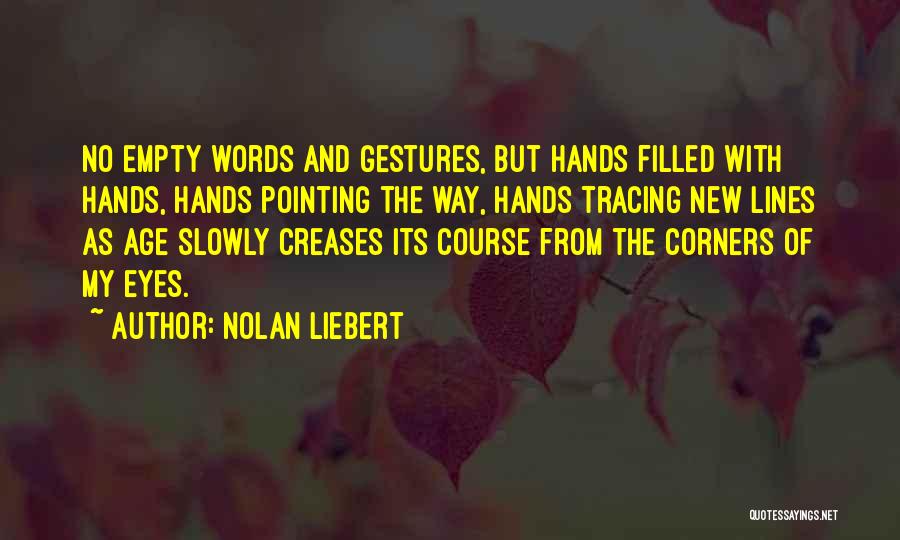 Nolan Liebert Quotes: No Empty Words And Gestures, But Hands Filled With Hands, Hands Pointing The Way, Hands Tracing New Lines As Age