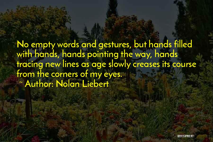 Nolan Liebert Quotes: No Empty Words And Gestures, But Hands Filled With Hands, Hands Pointing The Way, Hands Tracing New Lines As Age