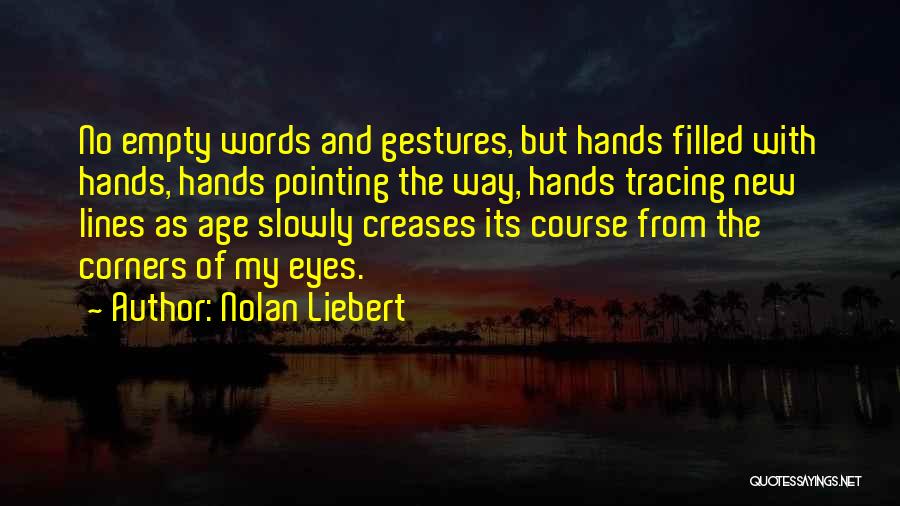 Nolan Liebert Quotes: No Empty Words And Gestures, But Hands Filled With Hands, Hands Pointing The Way, Hands Tracing New Lines As Age