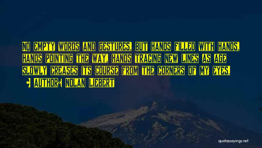 Nolan Liebert Quotes: No Empty Words And Gestures, But Hands Filled With Hands, Hands Pointing The Way, Hands Tracing New Lines As Age