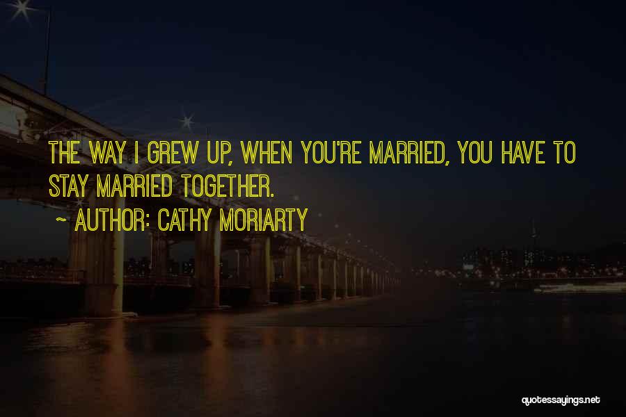 Cathy Moriarty Quotes: The Way I Grew Up, When You're Married, You Have To Stay Married Together.