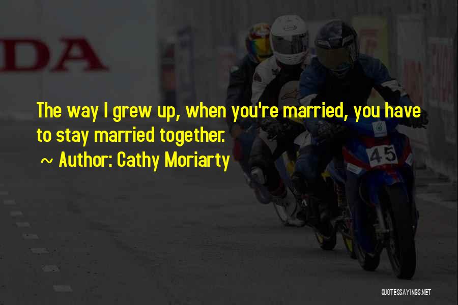 Cathy Moriarty Quotes: The Way I Grew Up, When You're Married, You Have To Stay Married Together.