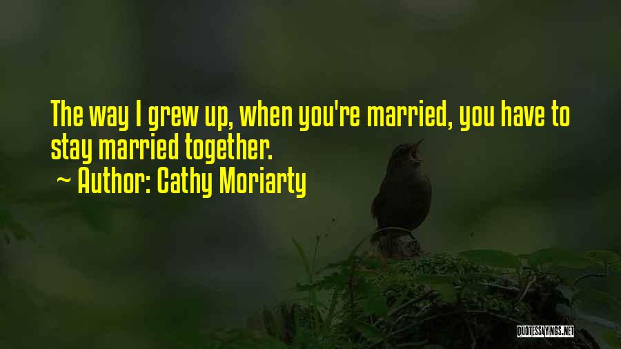 Cathy Moriarty Quotes: The Way I Grew Up, When You're Married, You Have To Stay Married Together.