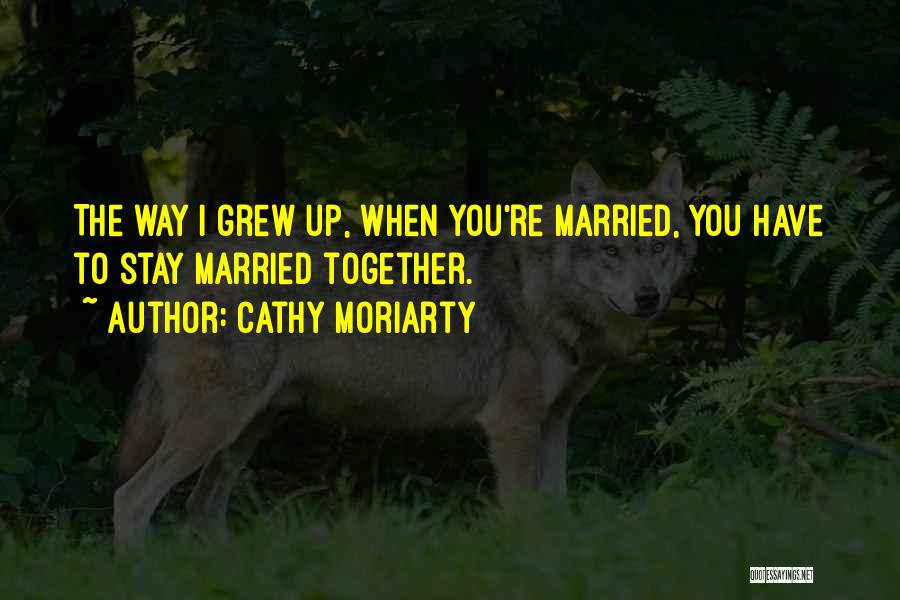 Cathy Moriarty Quotes: The Way I Grew Up, When You're Married, You Have To Stay Married Together.