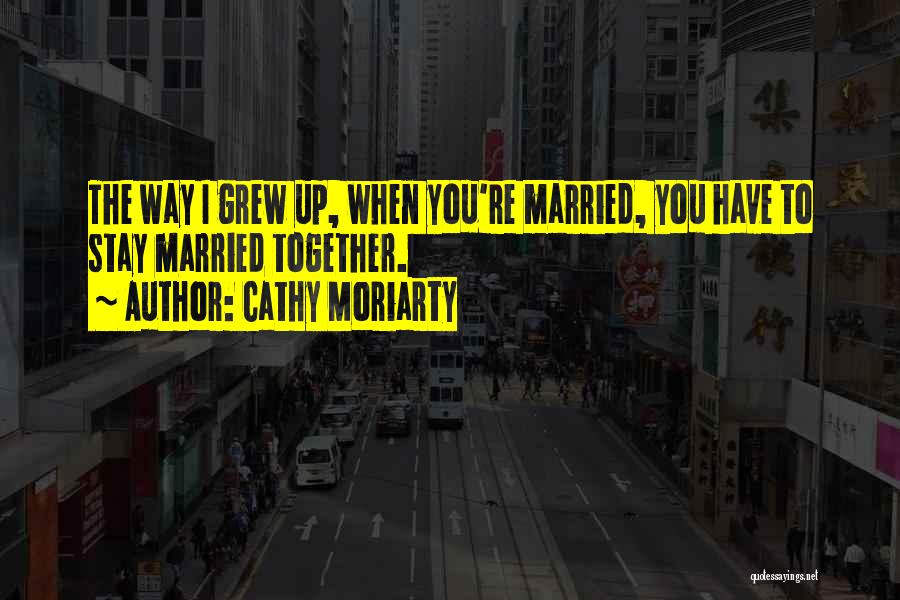 Cathy Moriarty Quotes: The Way I Grew Up, When You're Married, You Have To Stay Married Together.