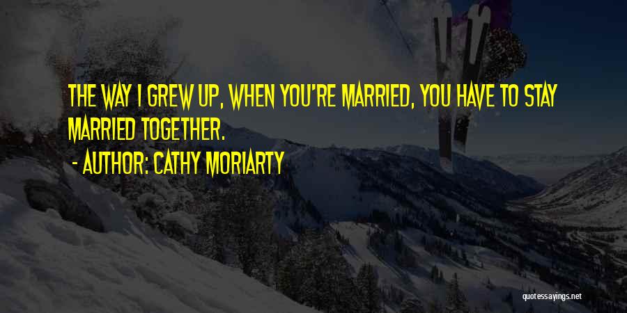 Cathy Moriarty Quotes: The Way I Grew Up, When You're Married, You Have To Stay Married Together.