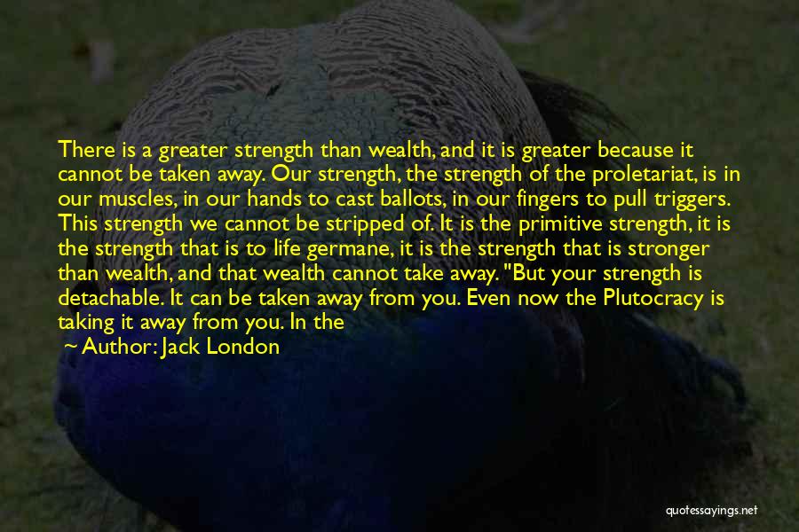 Jack London Quotes: There Is A Greater Strength Than Wealth, And It Is Greater Because It Cannot Be Taken Away. Our Strength, The