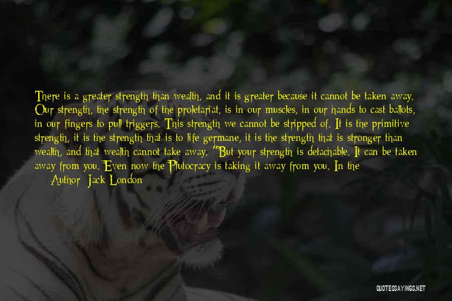 Jack London Quotes: There Is A Greater Strength Than Wealth, And It Is Greater Because It Cannot Be Taken Away. Our Strength, The