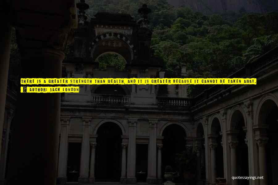 Jack London Quotes: There Is A Greater Strength Than Wealth, And It Is Greater Because It Cannot Be Taken Away. Our Strength, The