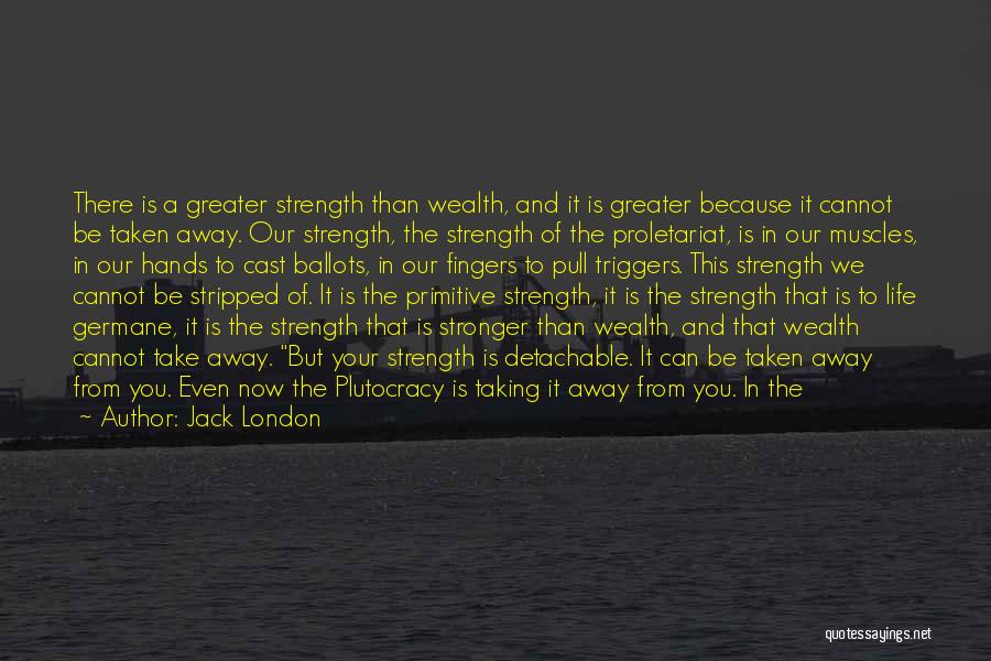 Jack London Quotes: There Is A Greater Strength Than Wealth, And It Is Greater Because It Cannot Be Taken Away. Our Strength, The
