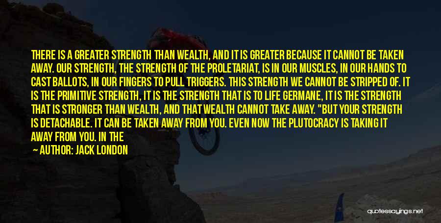 Jack London Quotes: There Is A Greater Strength Than Wealth, And It Is Greater Because It Cannot Be Taken Away. Our Strength, The