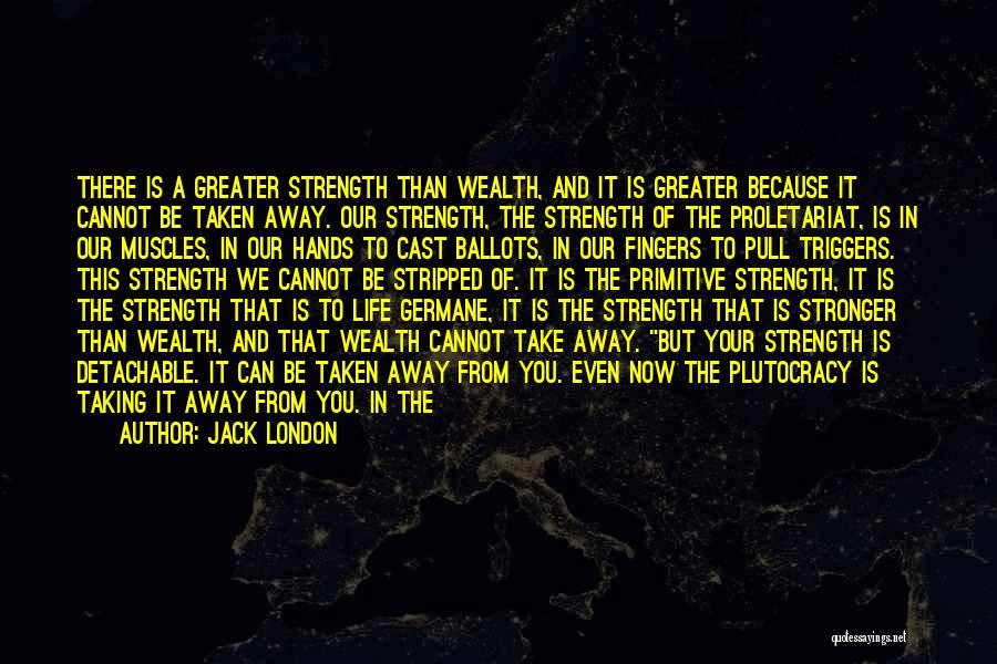 Jack London Quotes: There Is A Greater Strength Than Wealth, And It Is Greater Because It Cannot Be Taken Away. Our Strength, The