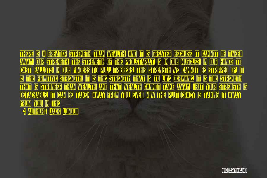Jack London Quotes: There Is A Greater Strength Than Wealth, And It Is Greater Because It Cannot Be Taken Away. Our Strength, The
