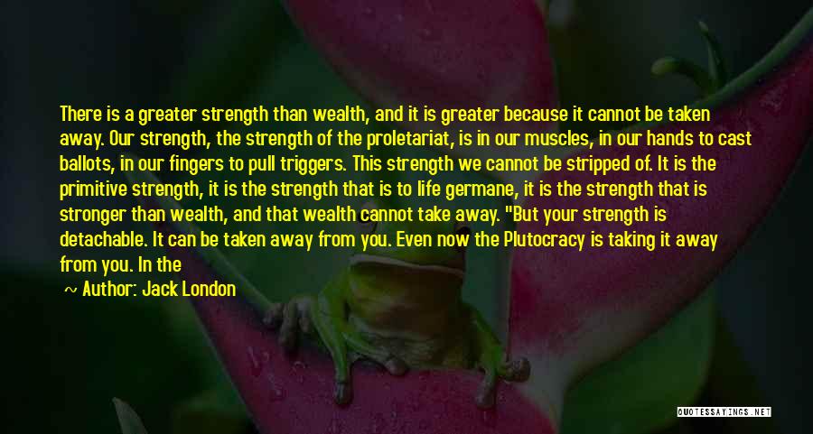 Jack London Quotes: There Is A Greater Strength Than Wealth, And It Is Greater Because It Cannot Be Taken Away. Our Strength, The