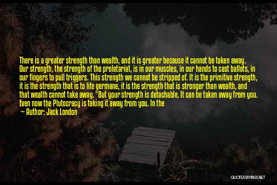 Jack London Quotes: There Is A Greater Strength Than Wealth, And It Is Greater Because It Cannot Be Taken Away. Our Strength, The