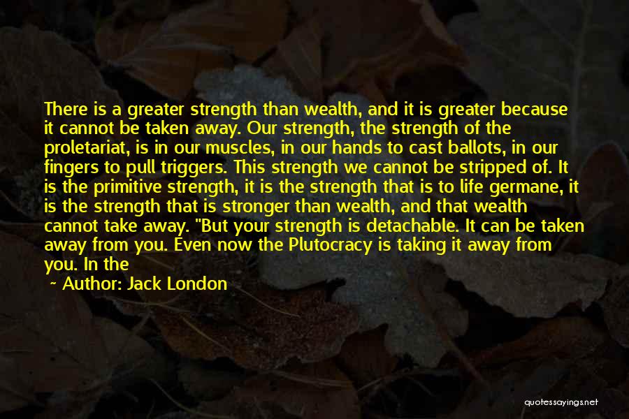 Jack London Quotes: There Is A Greater Strength Than Wealth, And It Is Greater Because It Cannot Be Taken Away. Our Strength, The