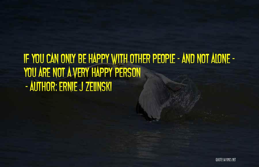 Ernie J Zelinski Quotes: If You Can Only Be Happy With Other People - And Not Alone - You Are Not A Very Happy