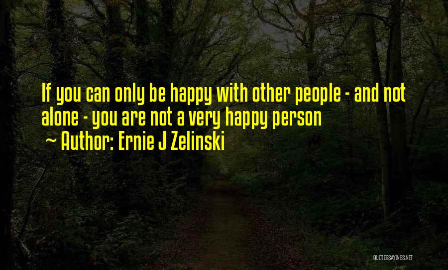 Ernie J Zelinski Quotes: If You Can Only Be Happy With Other People - And Not Alone - You Are Not A Very Happy