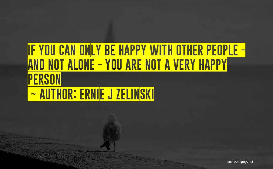 Ernie J Zelinski Quotes: If You Can Only Be Happy With Other People - And Not Alone - You Are Not A Very Happy