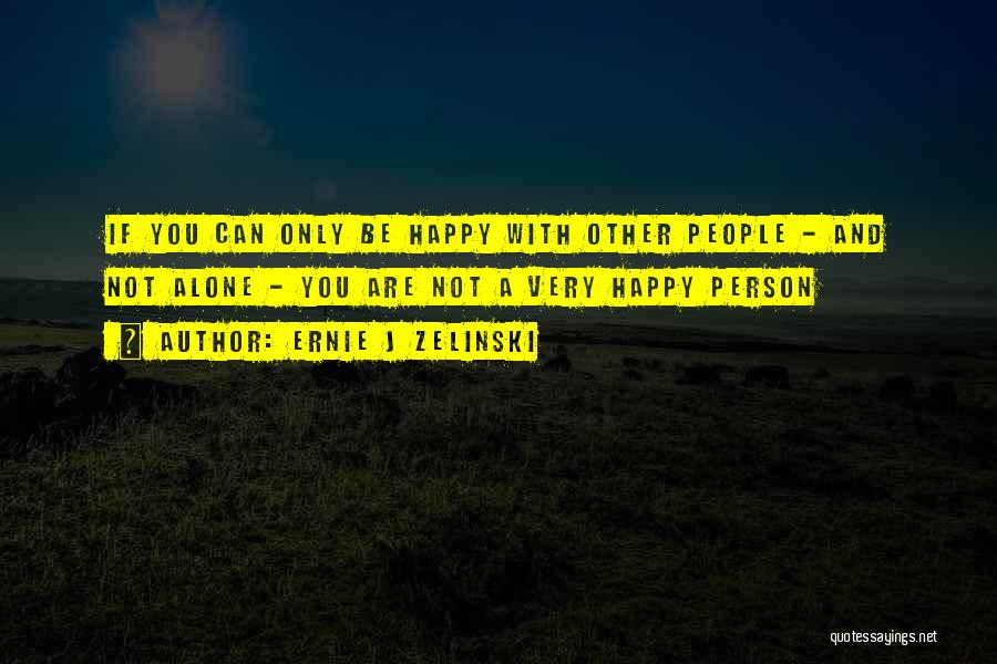 Ernie J Zelinski Quotes: If You Can Only Be Happy With Other People - And Not Alone - You Are Not A Very Happy